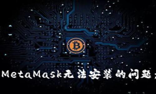 如何解决MetaMask无法安装的问题：全面指南
